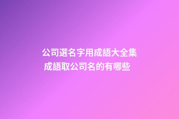 公司選名字用成語大全集 成語取公司名的有哪些-第1張-公司起名-玄機派
